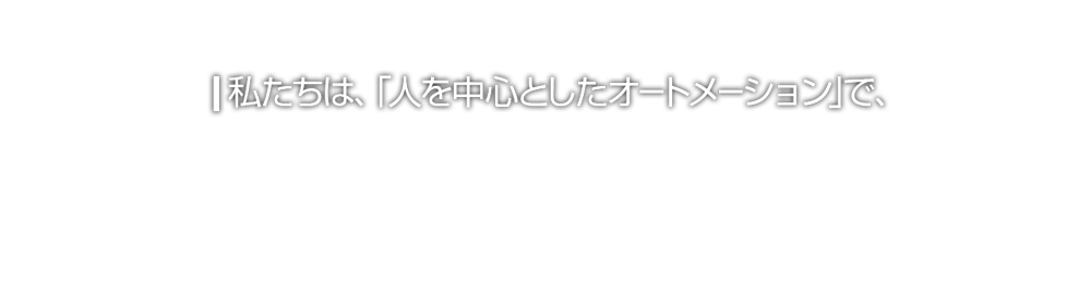 私たちは、「人を中心としたオートメーション」で、