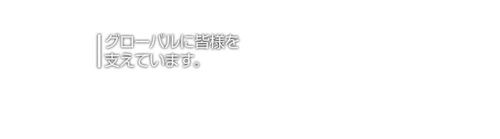 グローバルに皆様をサポートします。